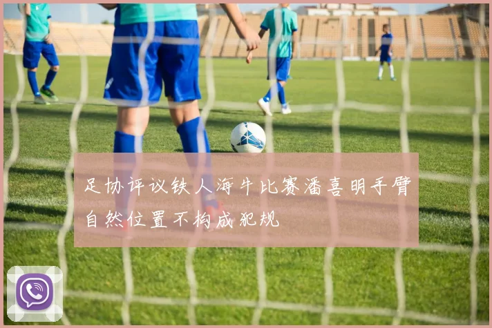 足协评议铁人海牛比赛潘喜明手臂自然位置不构成犯规