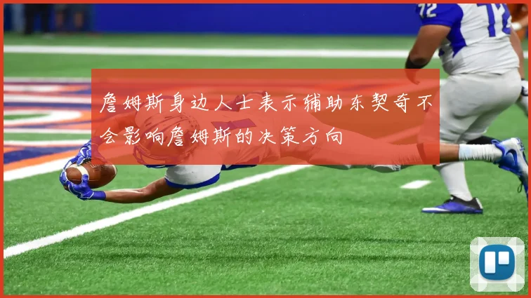 詹姆斯身边人士表示辅助东契奇不会影响詹姆斯的决策方向