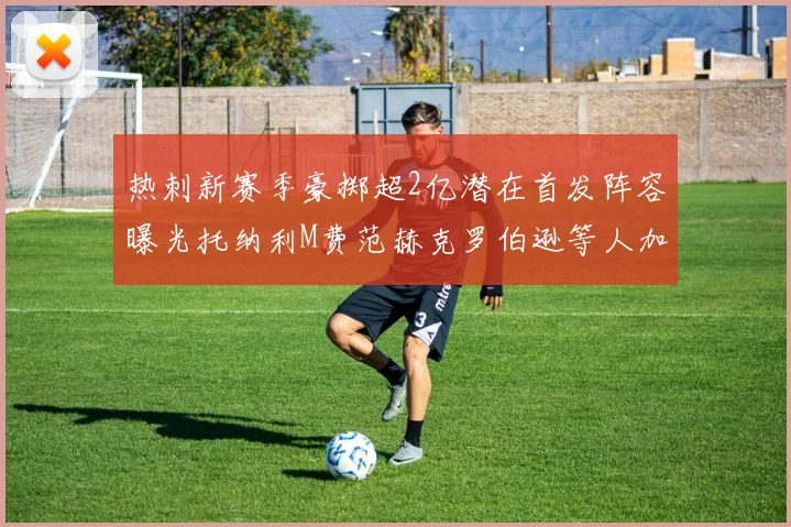 热刺新赛季豪掷超2亿潜在首发阵容曝光托纳利M费范赫克罗伯逊等人加盟