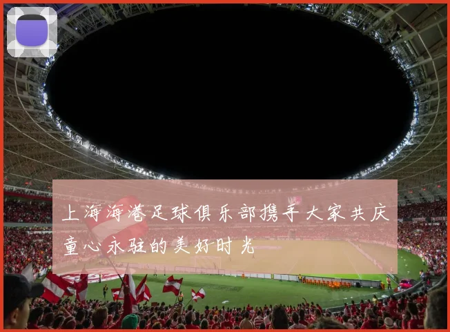 上海海港足球俱乐部携手大家共庆童心永驻的美好时光