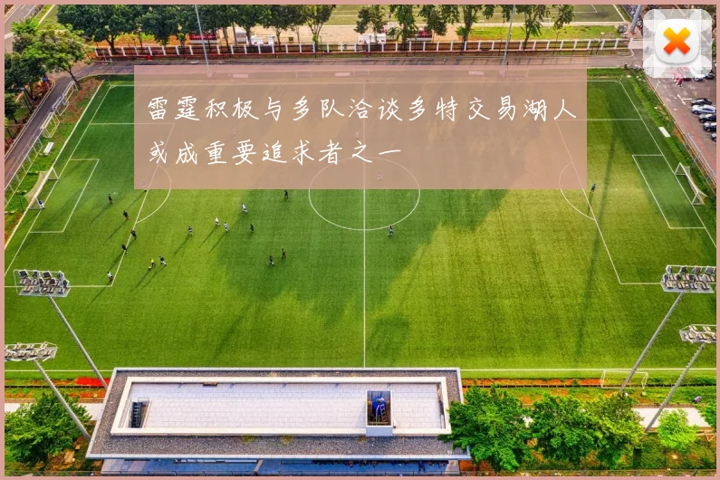 雷霆积极与多队洽谈多特交易湖人或成重要追求者之一