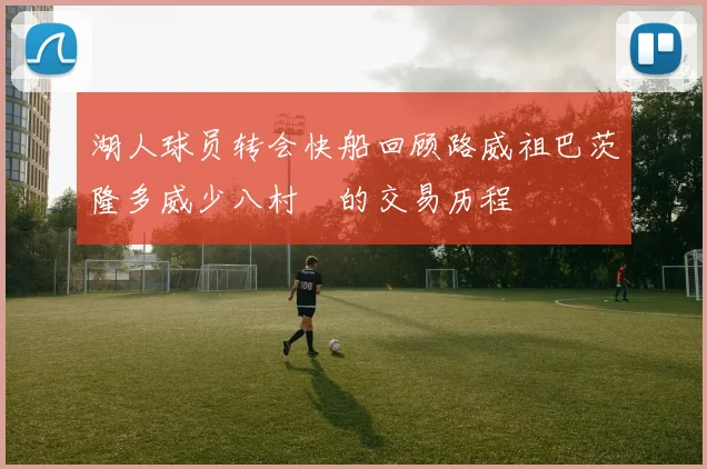 湖人球员转会快船回顾路威祖巴茨隆多威少八村塁的交易历程