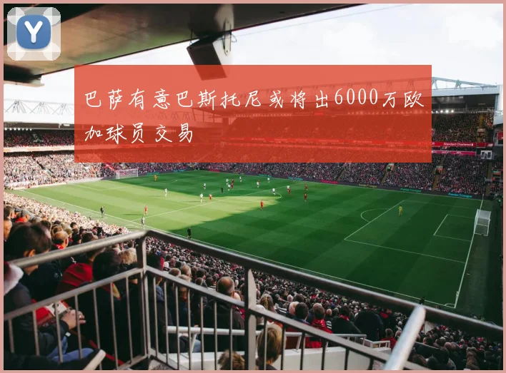 巴萨有意巴斯托尼或将出6000万欧加球员交易