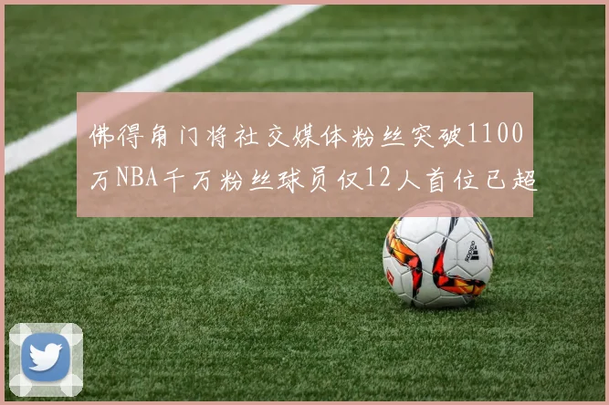 佛得角门将社交媒体粉丝突破1100万NBA千万粉丝球员仅12人首位已超亿