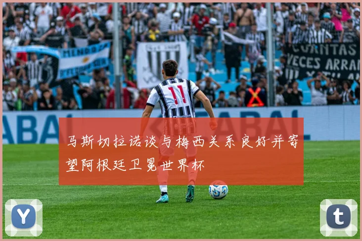 马斯切拉诺谈与梅西关系良好并寄望阿根廷卫冕世界杯