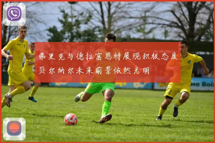 弗里克与德拉富恩特展现积极态度贝尔纳尔未来前景依然光明