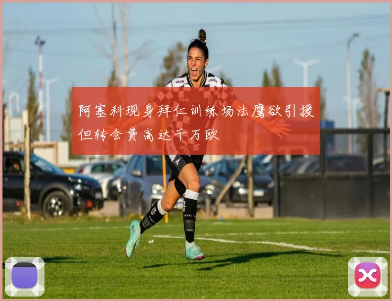 阿塞科现身拜仁训练场法鹰欲引援但转会费高达千万欧