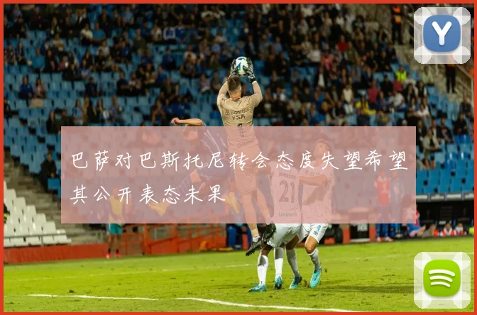 巴萨对巴斯托尼转会态度失望希望其公开表态未果