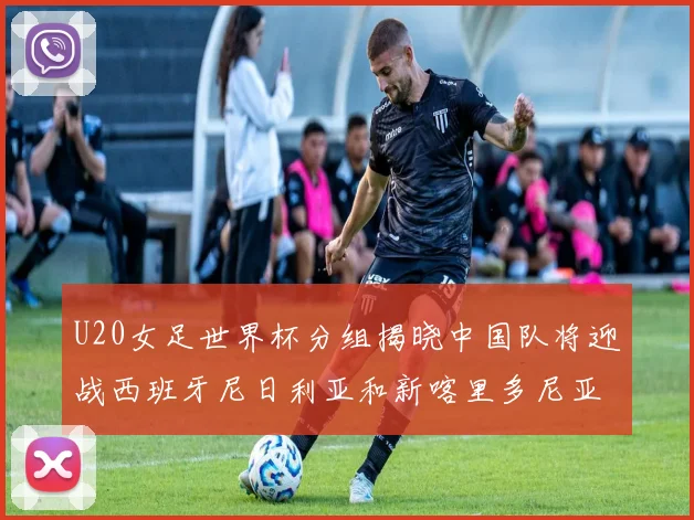 U20女足世界杯分组揭晓中国队将迎战西班牙尼日利亚和新喀里多尼亚