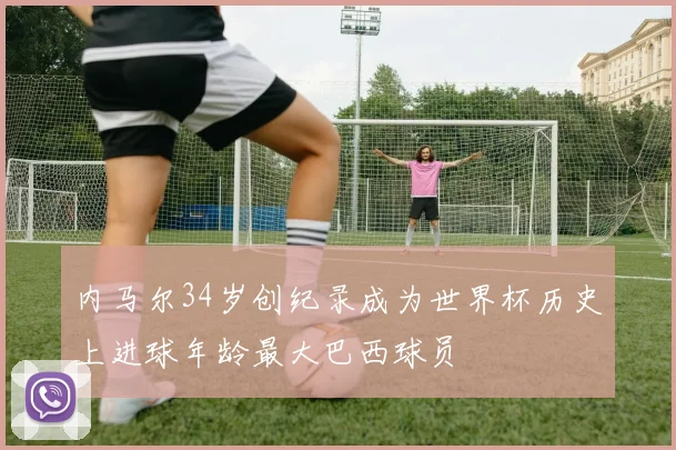 内马尔34岁创纪录成为世界杯历史上进球年龄最大巴西球员