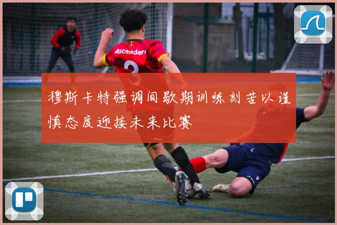 穆斯卡特强调间歇期训练刻苦以谨慎态度迎接未来比赛