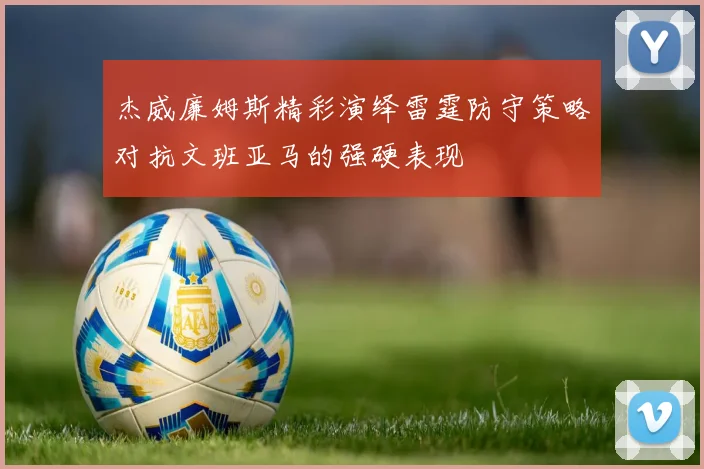 杰威廉姆斯精彩演绎雷霆防守策略对抗文班亚马的强硬表现