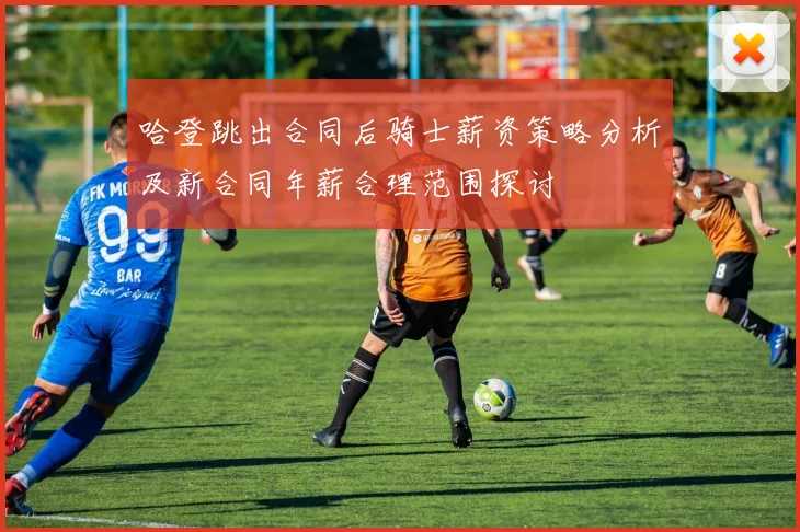 哈登跳出合同后骑士薪资策略分析及新合同年薪合理范围探讨