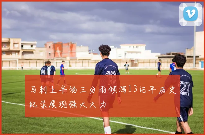 马刺上半场三分雨倾泻13记平历史纪录展现强大火力