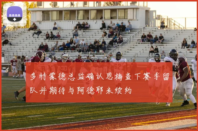 多特蒙德总监确认恩梅查下赛季留队并期待与阿德耶米续约
