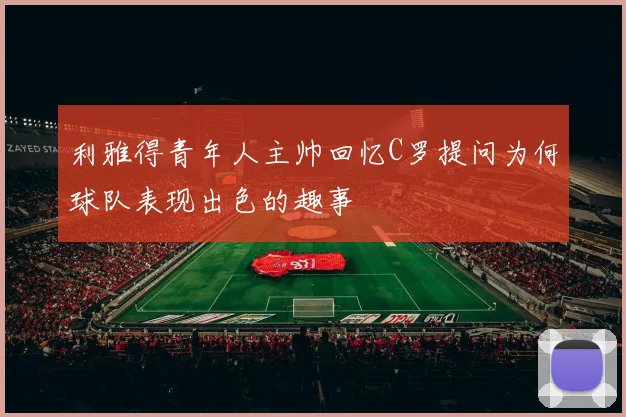 利雅得青年人主帅回忆C罗提问为何球队表现出色的趣事
