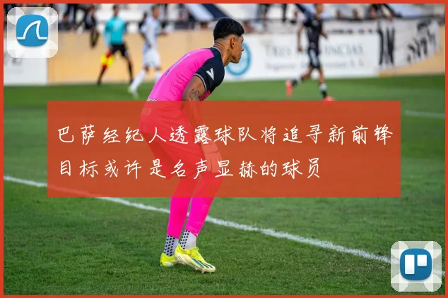 巴萨经纪人透露球队将追寻新前锋目标或许是名声显赫的球员