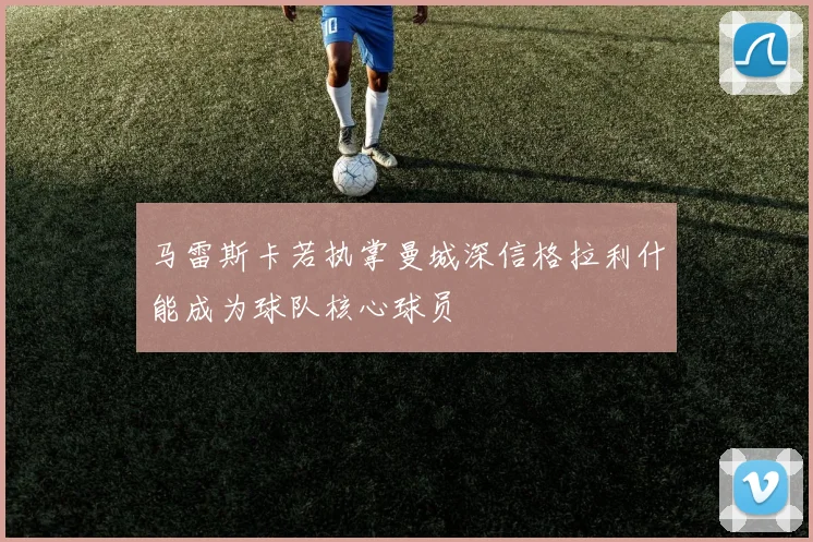 马雷斯卡若执掌曼城深信格拉利什能成为球队核心球员