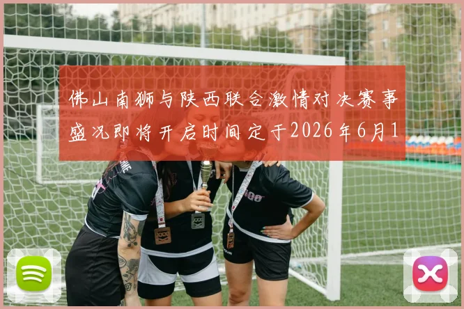 佛山南狮与陕西联合激情对决赛事盛况即将开启时间定于2026年6月14日周日晚上七点半