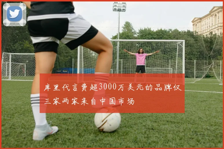 库里代言费超3000万美元的品牌仅三家两家来自中国市场
